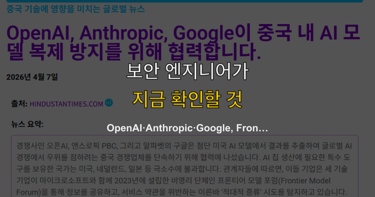 OpenAI·Anthropic·Google, Frontier Model Forum으로 중국 AI 모델 복제에 공동 대응 — 적대적 증류 공격의 실체