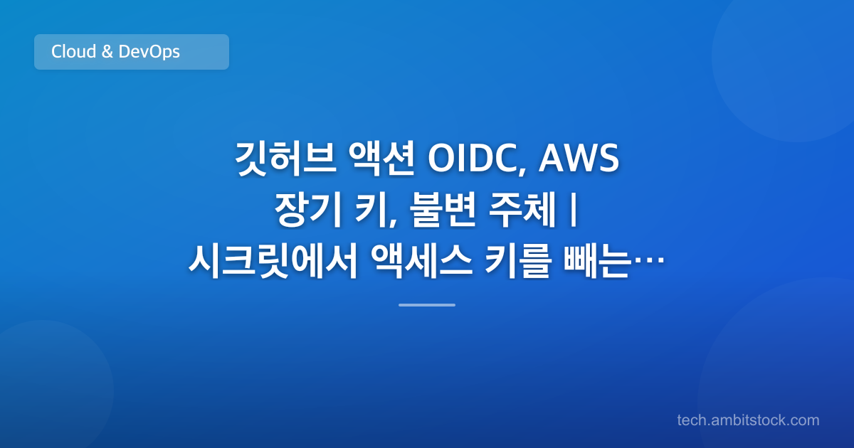 깃허브 액션 OIDC, AWS 장기 키, 불변 주체 | 시크릿에서 액세스 키를 빼는 순서는?