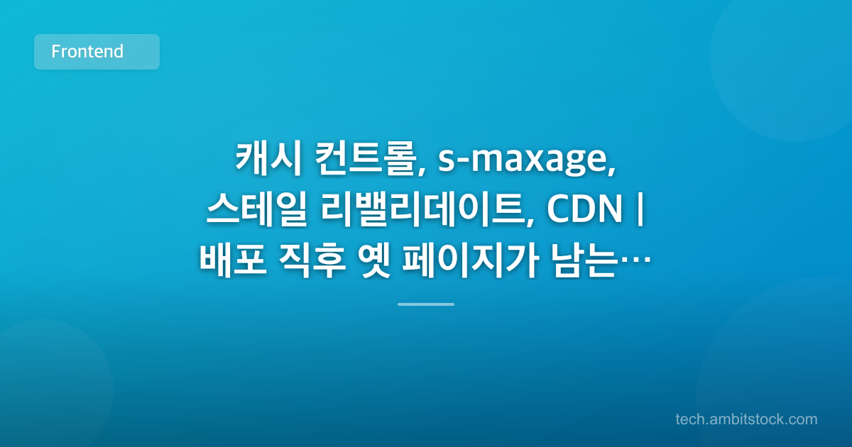 캐시 컨트롤, s-maxage, 스테일 리밸리데이트, CDN | 배포 직후 옛 페이지가 남는 이유는?