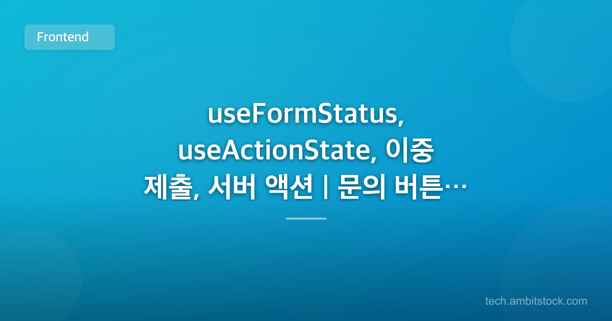 useFormStatus, useActionState, 이중 제출, 서버 액션 | 문의 버튼이 두 번 눌리면?