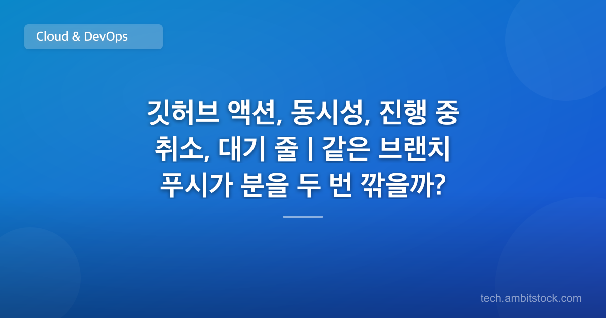 깃허브 액션, 동시성, 진행 중 취소, 대기 줄 | 같은 브랜치 푸시가 분을 두 번 깎을까?
