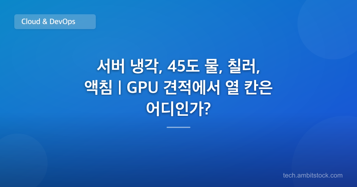 서버 냉각, 45도 물, 칠러, 액침 | GPU 견적에서 열 칸은 어디인가?