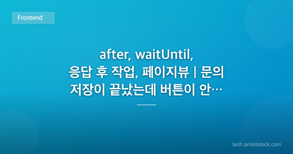 after, waitUntil, 응답 후 작업, 페이지뷰 | 문의 저장이 끝났는데 버튼이 안 풀리면?