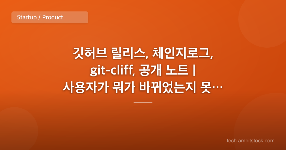깃허브 릴리스, 체인지로그, git-cliff, 공개 노트 | 사용자가 뭐가 바뀌었는지 못 찾으면?