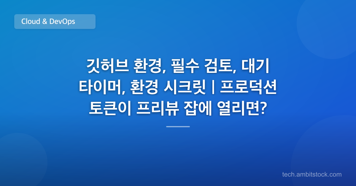 깃허브 환경, 필수 검토, 대기 타이머, 환경 시크릿 | 프로덕션 토큰이 프리뷰 잡에 열리면?