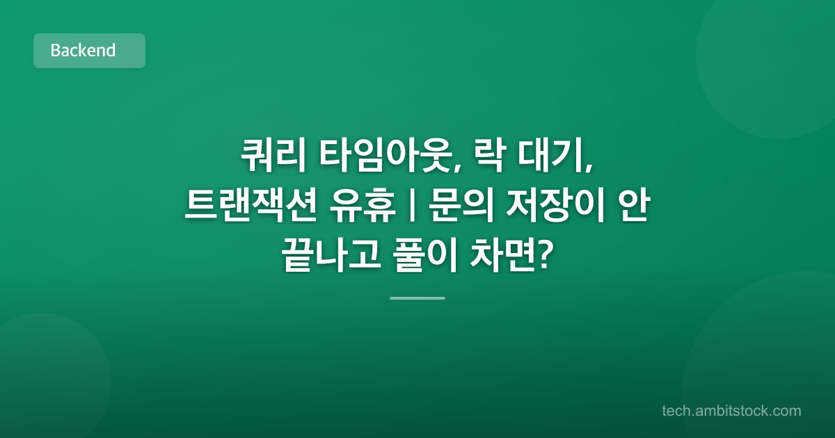 쿼리 타임아웃, 락 대기, 트랜잭션 유휴 | 문의 저장이 안 끝나고 풀이 차면?