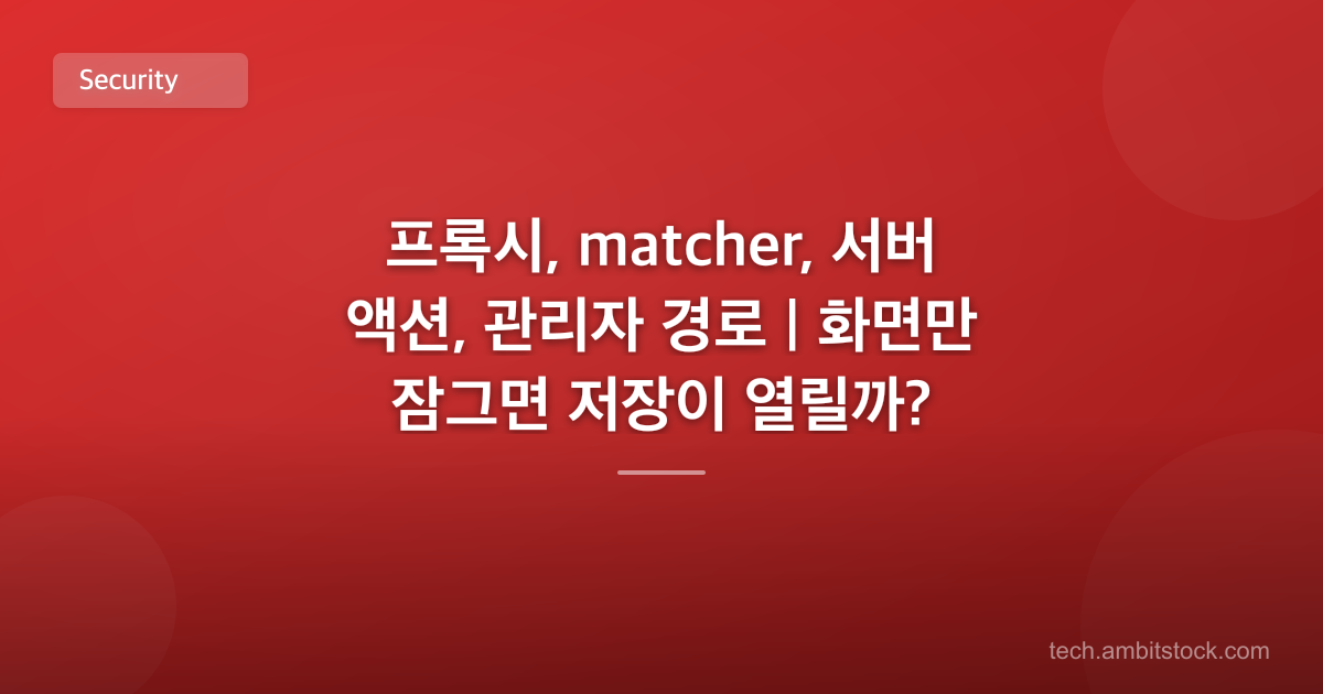 프록시, matcher, 서버 액션, 관리자 경로 | 화면만 잠그면 저장이 열릴까?