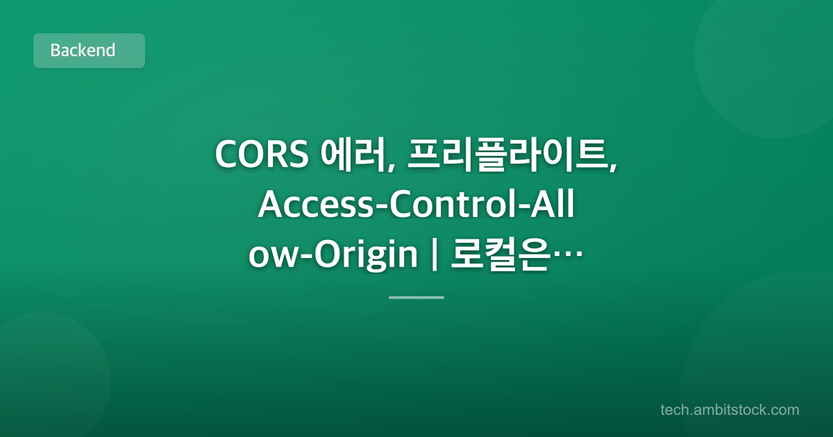 CORS 에러, 프리플라이트, Access-Control-Allow-Origin | 로컬은 되는데 배포하면 막히면?