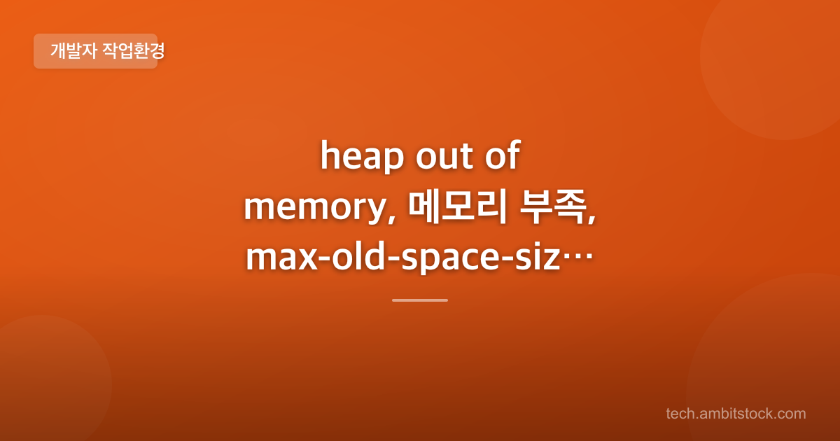 heap out of memory, 메모리 부족, max-old-space-size | 넥스트 빌드가 중간에 죽으면?