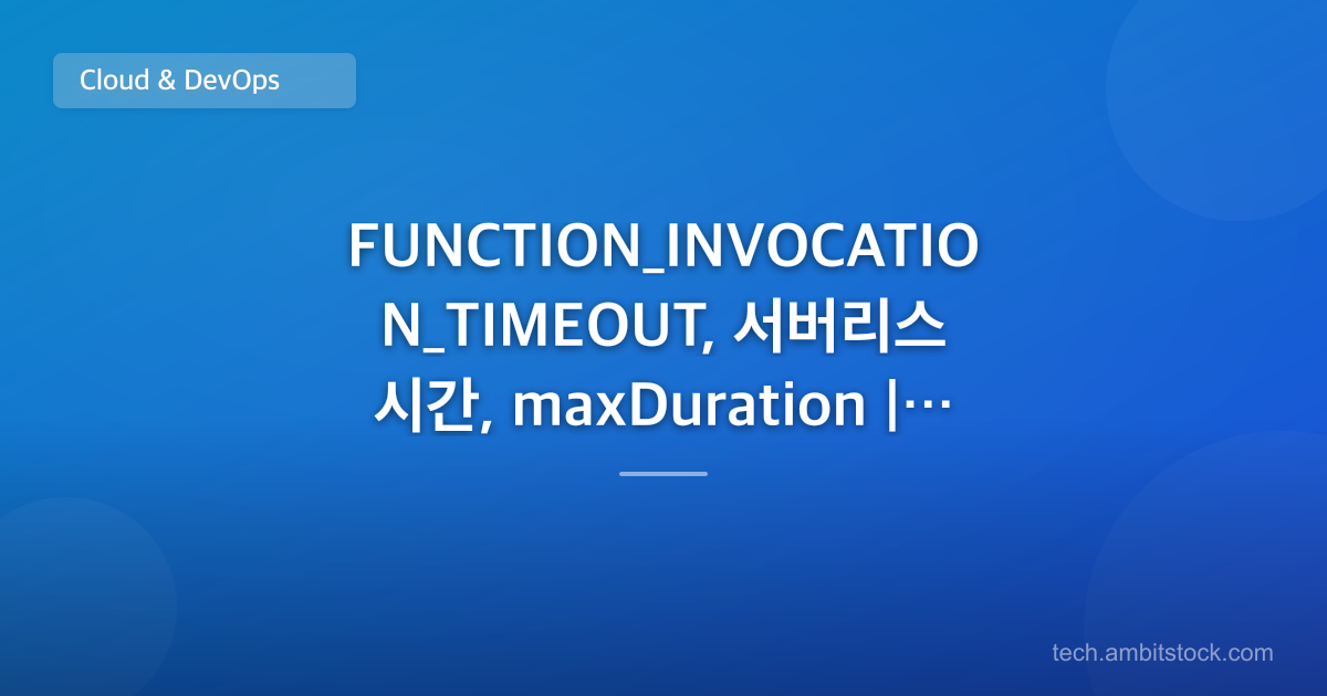 FUNCTION_INVOCATION_TIMEOUT, 서버리스 시간, maxDuration | 로컬은 되는데 배포만 끊기면?